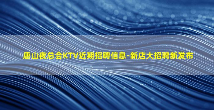 唐山夜总会KTV近期招聘信息-新店大招聘新发布