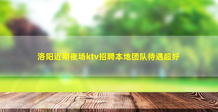 洛阳近期夜场ktv招聘本地团队待遇超好